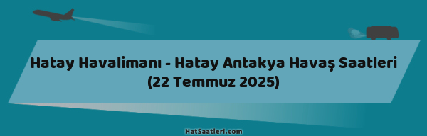 Hatay Havalimanı - Hatay Antakya Havaş Saatleri (22 Temmuz 2025)
